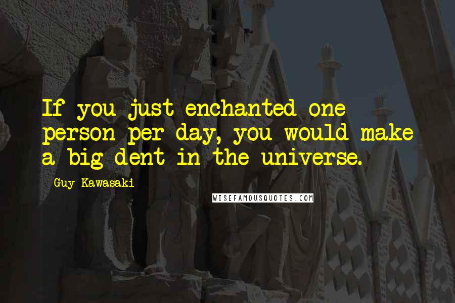 Guy Kawasaki Quotes: If you just enchanted one person per day, you would make a big dent in the universe.