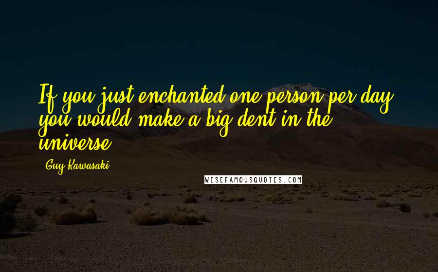 Guy Kawasaki Quotes: If you just enchanted one person per day, you would make a big dent in the universe.