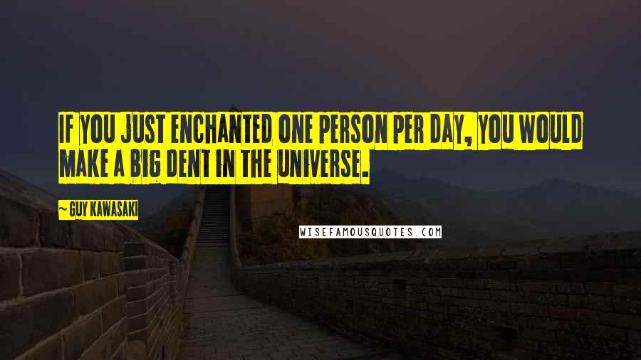 Guy Kawasaki Quotes: If you just enchanted one person per day, you would make a big dent in the universe.