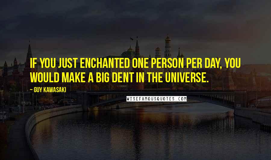 Guy Kawasaki Quotes: If you just enchanted one person per day, you would make a big dent in the universe.