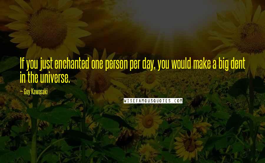 Guy Kawasaki Quotes: If you just enchanted one person per day, you would make a big dent in the universe.