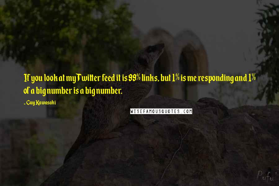 Guy Kawasaki Quotes: If you look at my Twitter feed it is 99% links, but 1% is me responding and 1% of a big number is a big number.