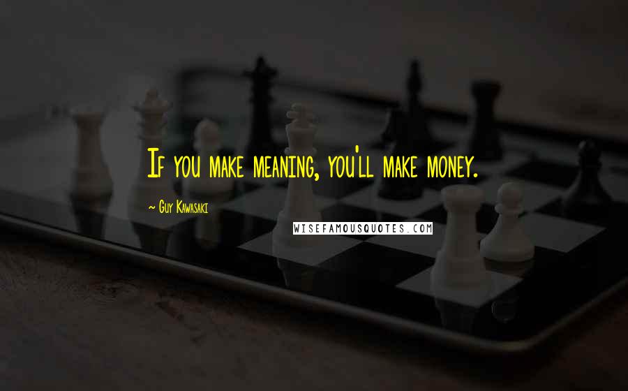 Guy Kawasaki Quotes: If you make meaning, you'll make money.