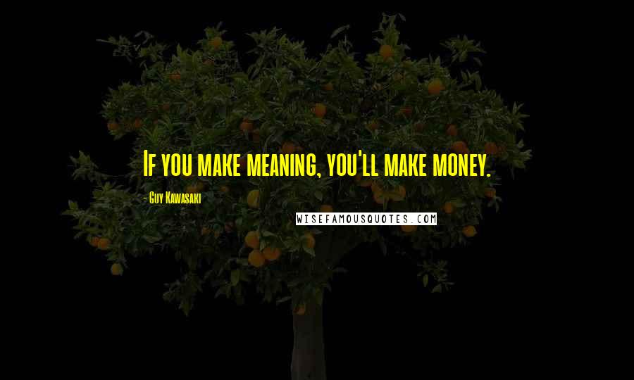 Guy Kawasaki Quotes: If you make meaning, you'll make money.