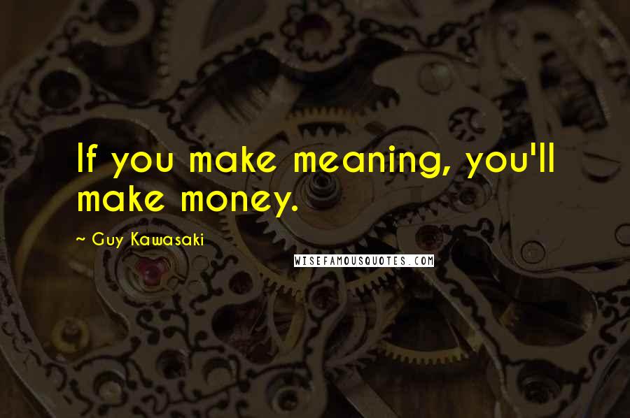 Guy Kawasaki Quotes: If you make meaning, you'll make money.