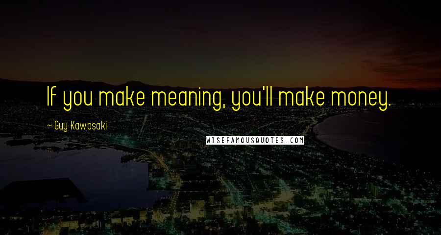 Guy Kawasaki Quotes: If you make meaning, you'll make money.