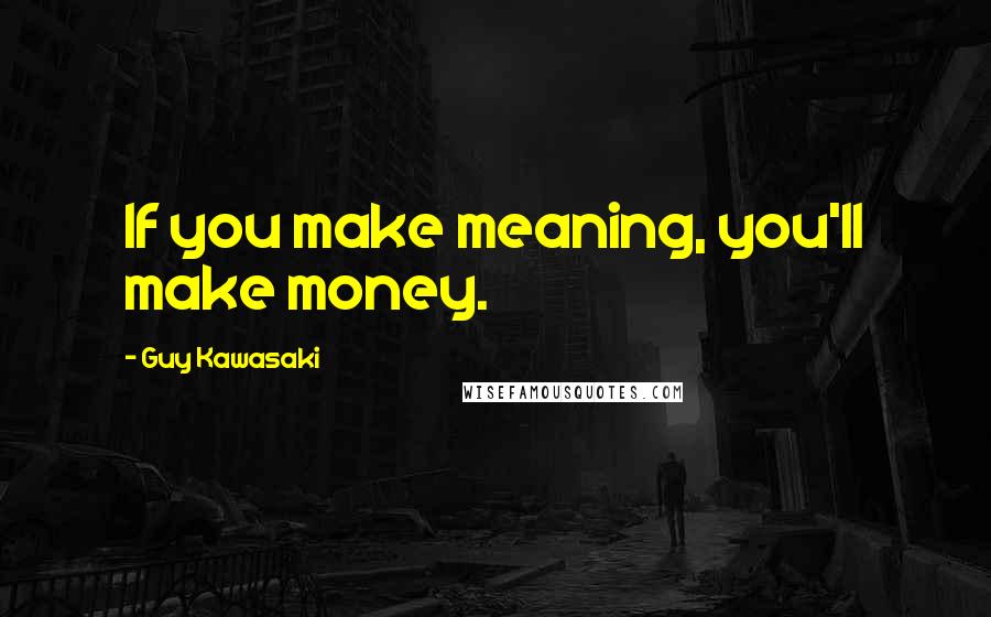 Guy Kawasaki Quotes: If you make meaning, you'll make money.