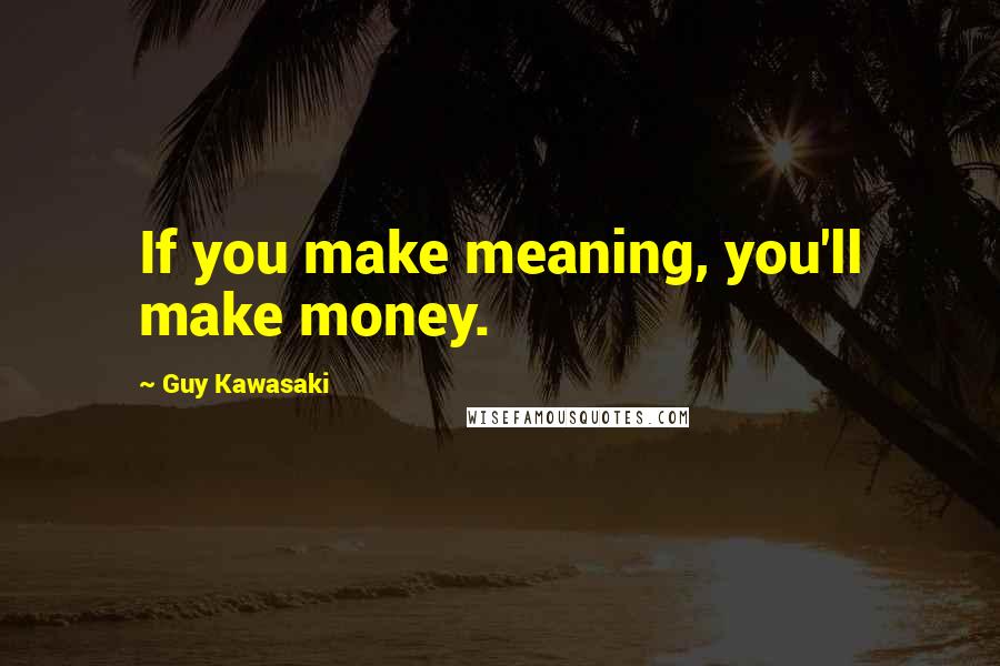 Guy Kawasaki Quotes: If you make meaning, you'll make money.