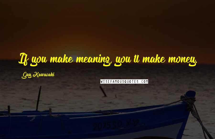 Guy Kawasaki Quotes: If you make meaning, you'll make money.