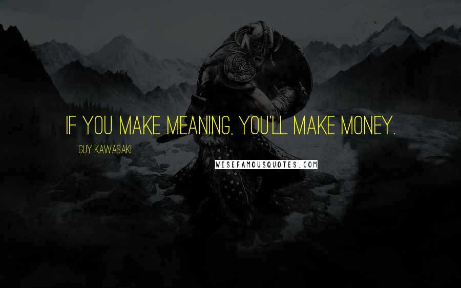 Guy Kawasaki Quotes: If you make meaning, you'll make money.