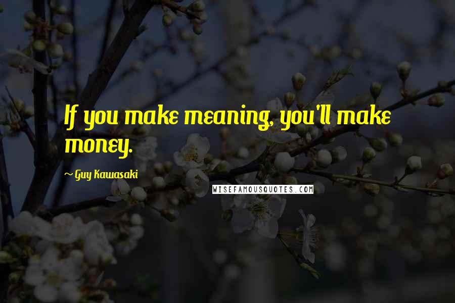 Guy Kawasaki Quotes: If you make meaning, you'll make money.