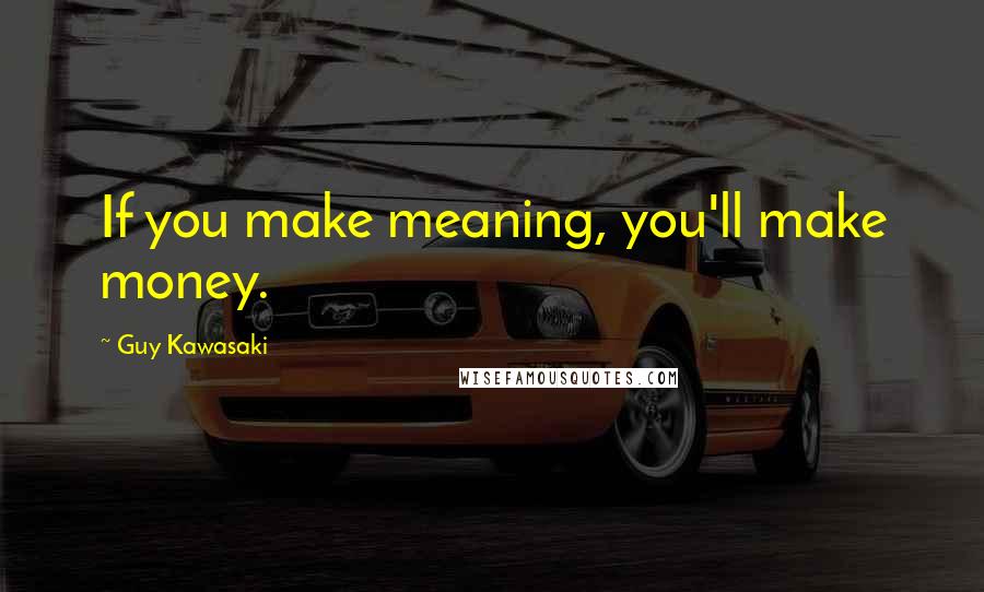 Guy Kawasaki Quotes: If you make meaning, you'll make money.