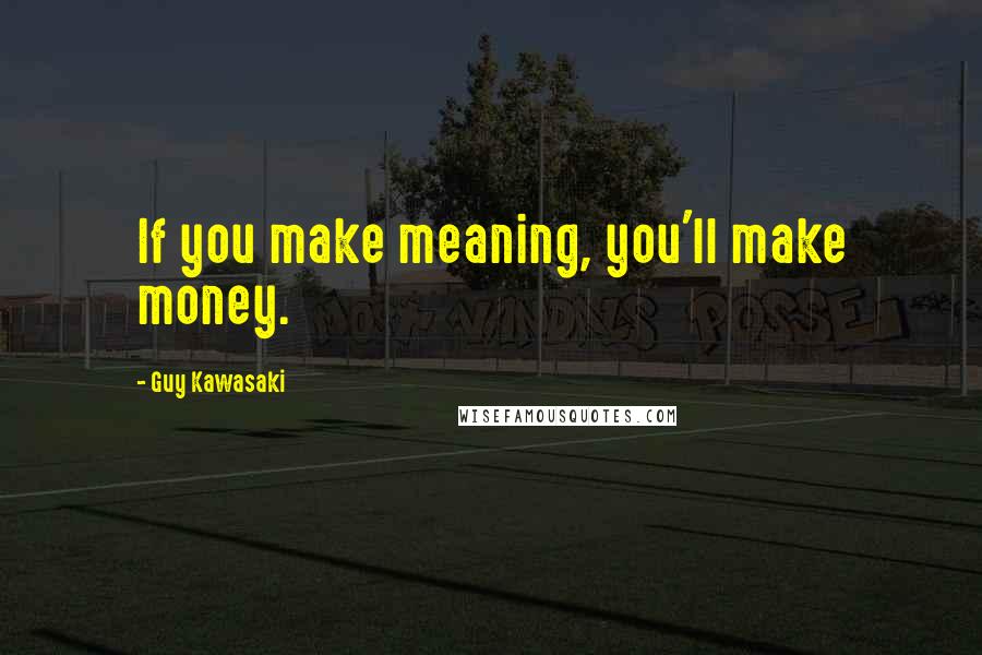 Guy Kawasaki Quotes: If you make meaning, you'll make money.