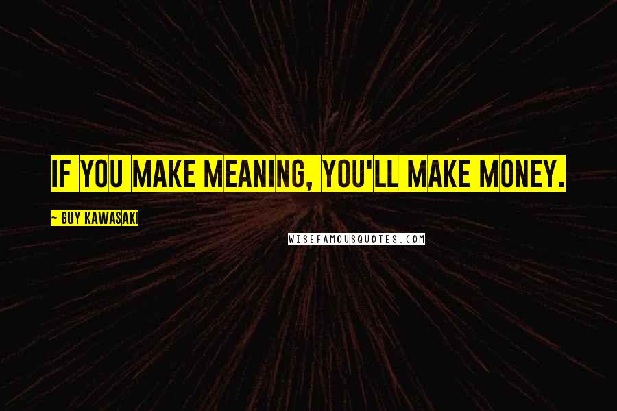 Guy Kawasaki Quotes: If you make meaning, you'll make money.