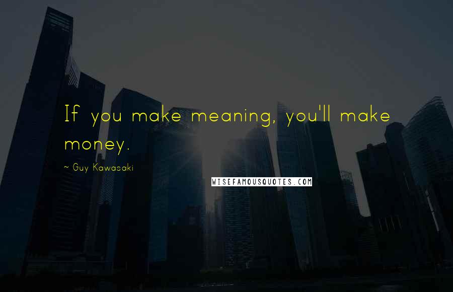 Guy Kawasaki Quotes: If you make meaning, you'll make money.