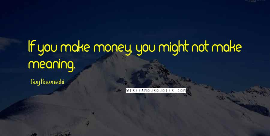 Guy Kawasaki Quotes: If you make money, you might not make meaning.