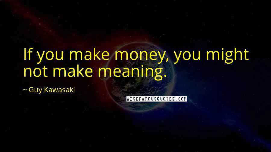 Guy Kawasaki Quotes: If you make money, you might not make meaning.