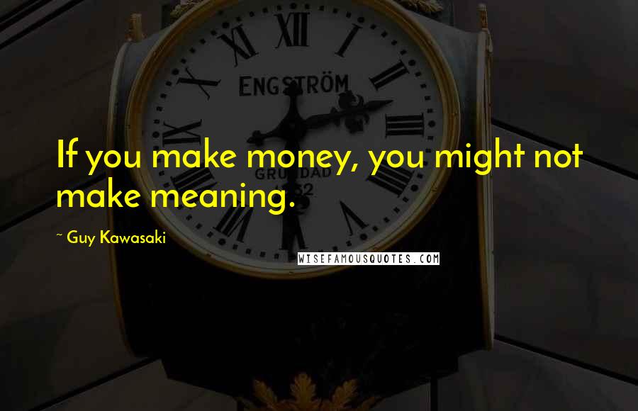 Guy Kawasaki Quotes: If you make money, you might not make meaning.