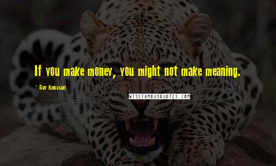 Guy Kawasaki Quotes: If you make money, you might not make meaning.