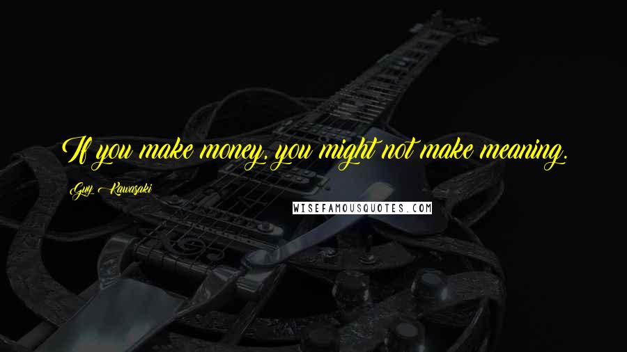 Guy Kawasaki Quotes: If you make money, you might not make meaning.