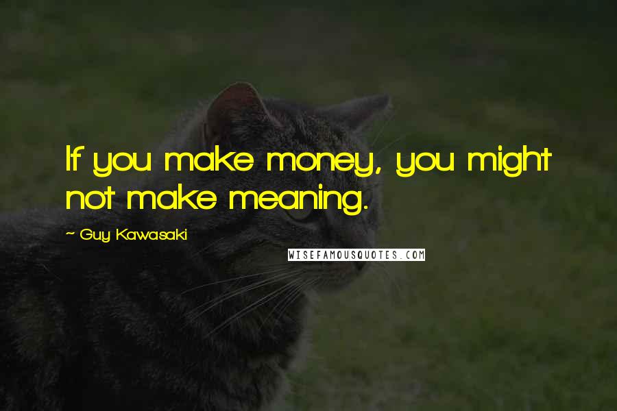 Guy Kawasaki Quotes: If you make money, you might not make meaning.