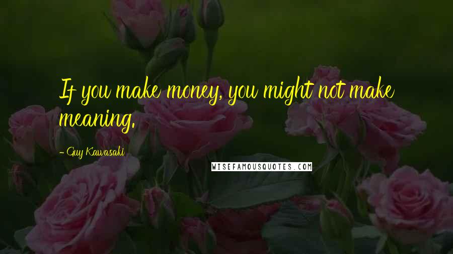 Guy Kawasaki Quotes: If you make money, you might not make meaning.