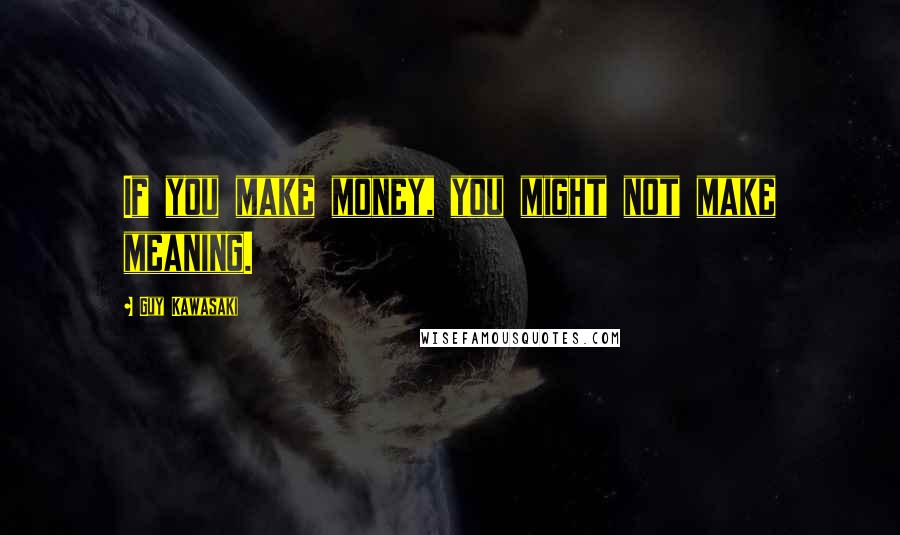 Guy Kawasaki Quotes: If you make money, you might not make meaning.