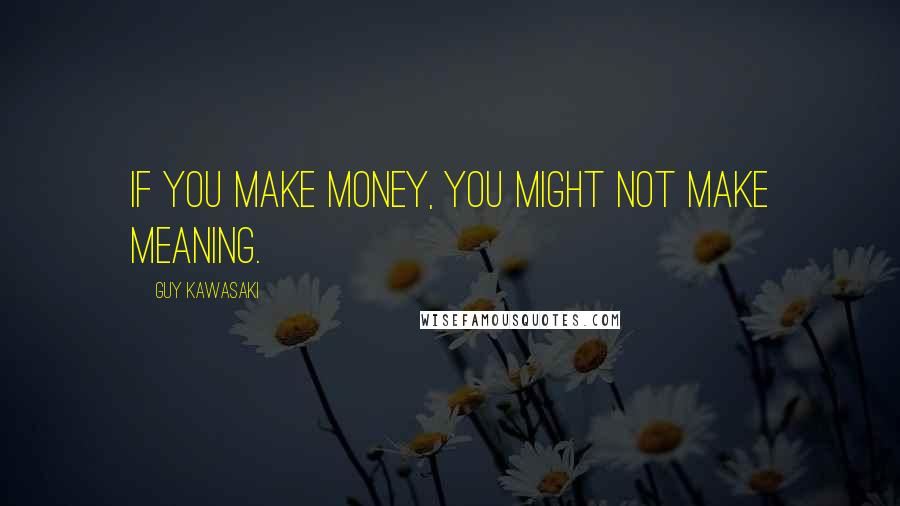 Guy Kawasaki Quotes: If you make money, you might not make meaning.