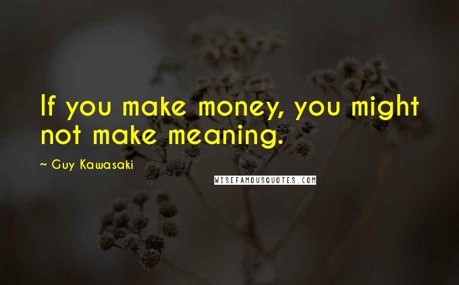 Guy Kawasaki Quotes: If you make money, you might not make meaning.