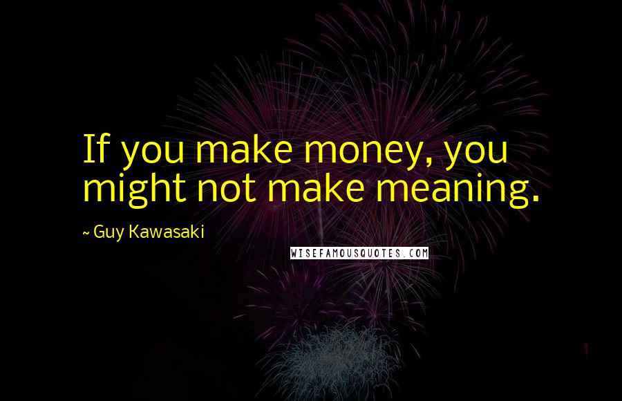 Guy Kawasaki Quotes: If you make money, you might not make meaning.