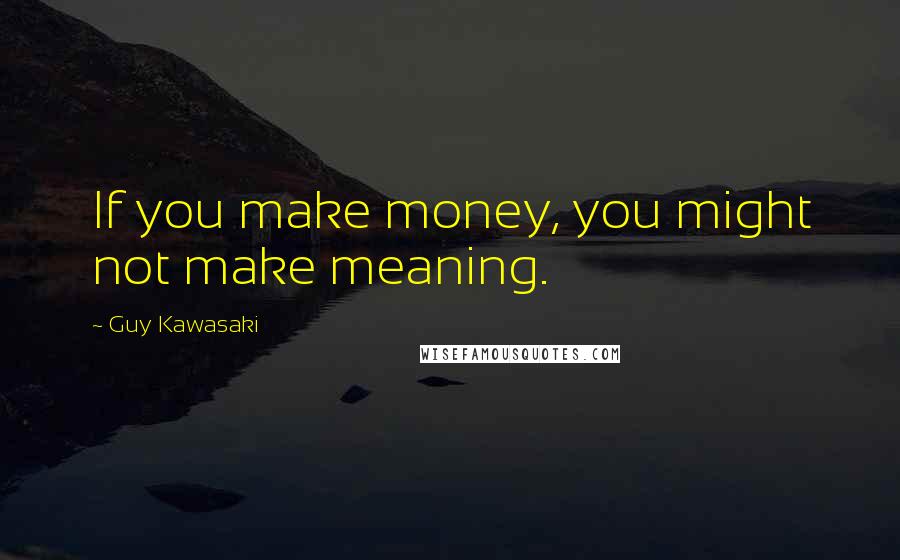 Guy Kawasaki Quotes: If you make money, you might not make meaning.