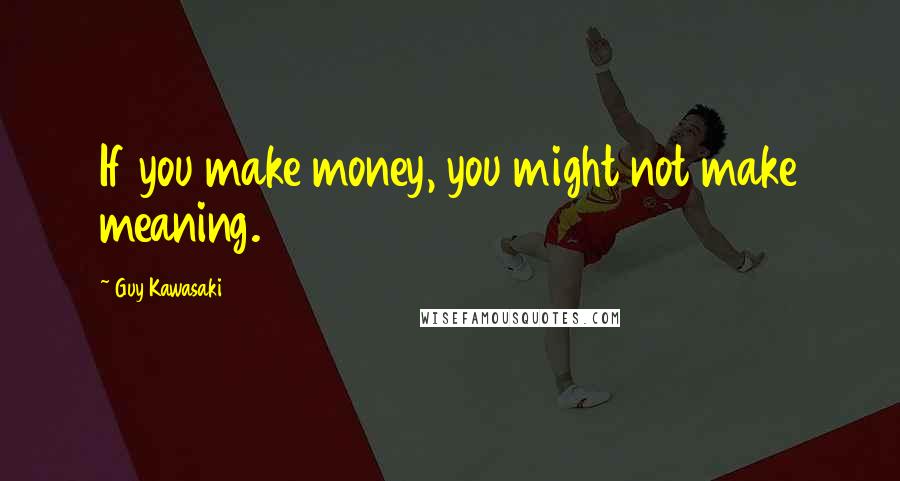 Guy Kawasaki Quotes: If you make money, you might not make meaning.