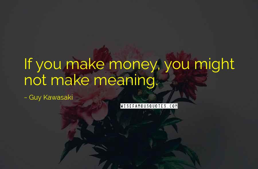 Guy Kawasaki Quotes: If you make money, you might not make meaning.