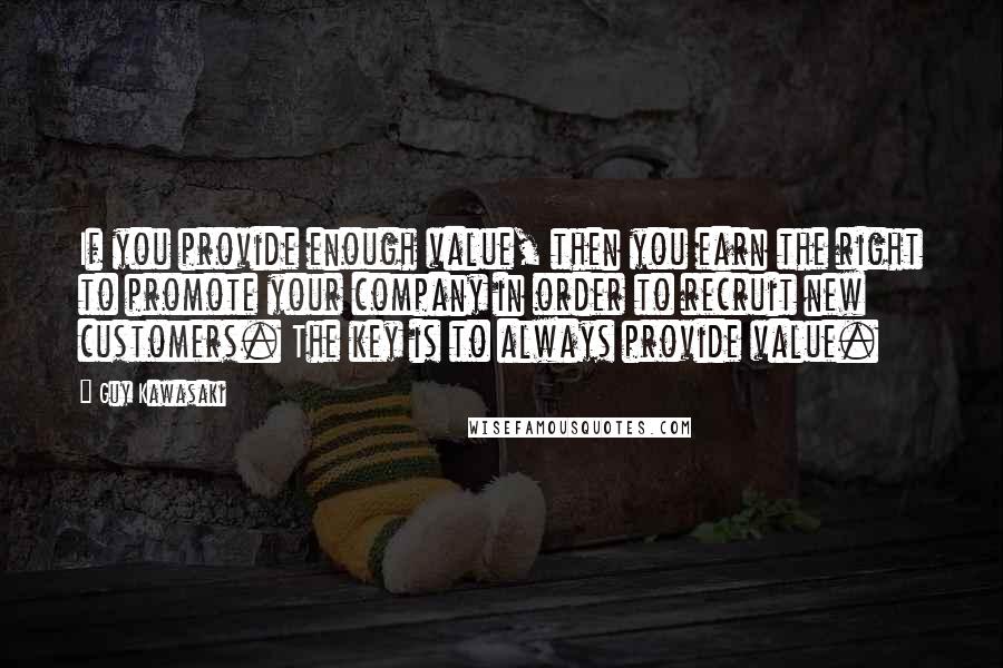 Guy Kawasaki Quotes: If you provide enough value, then you earn the right to promote your company in order to recruit new customers. The key is to always provide value.