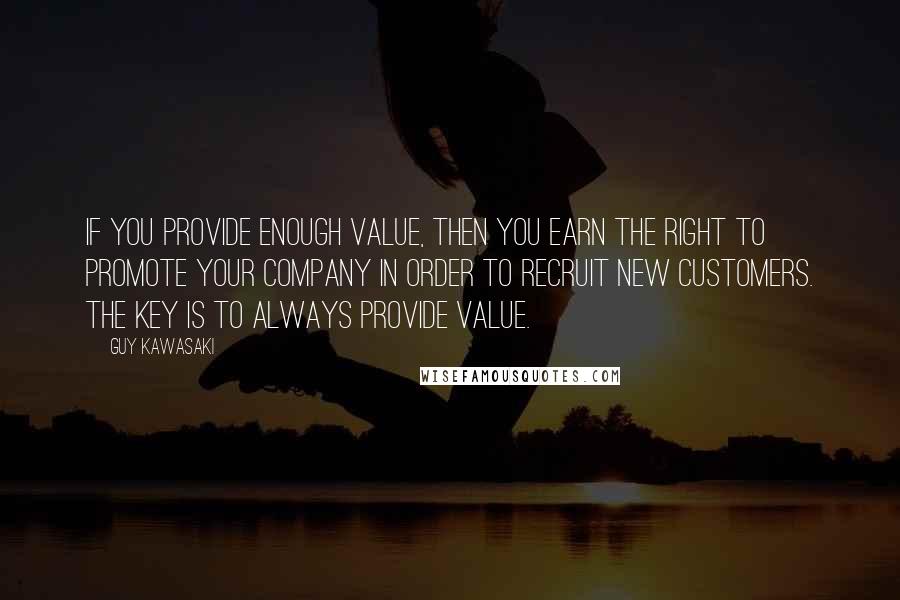 Guy Kawasaki Quotes: If you provide enough value, then you earn the right to promote your company in order to recruit new customers. The key is to always provide value.