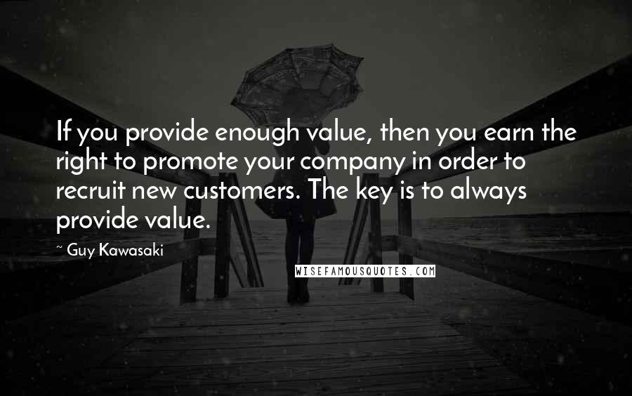 Guy Kawasaki Quotes: If you provide enough value, then you earn the right to promote your company in order to recruit new customers. The key is to always provide value.