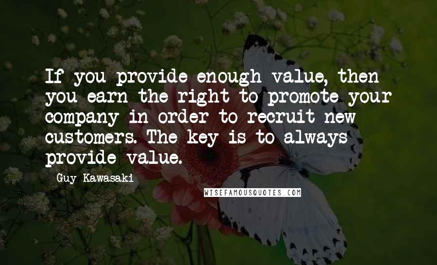 Guy Kawasaki Quotes: If you provide enough value, then you earn the right to promote your company in order to recruit new customers. The key is to always provide value.