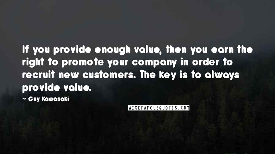 Guy Kawasaki Quotes: If you provide enough value, then you earn the right to promote your company in order to recruit new customers. The key is to always provide value.