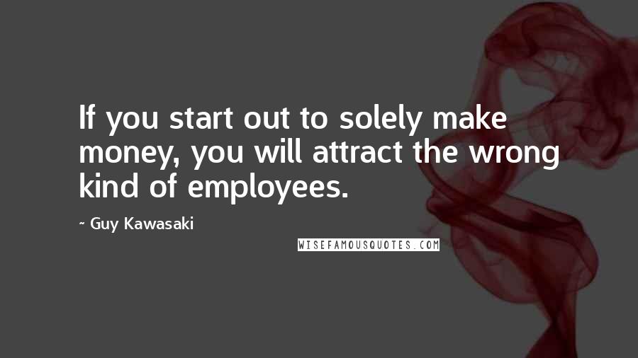 Guy Kawasaki Quotes: If you start out to solely make money, you will attract the wrong kind of employees.