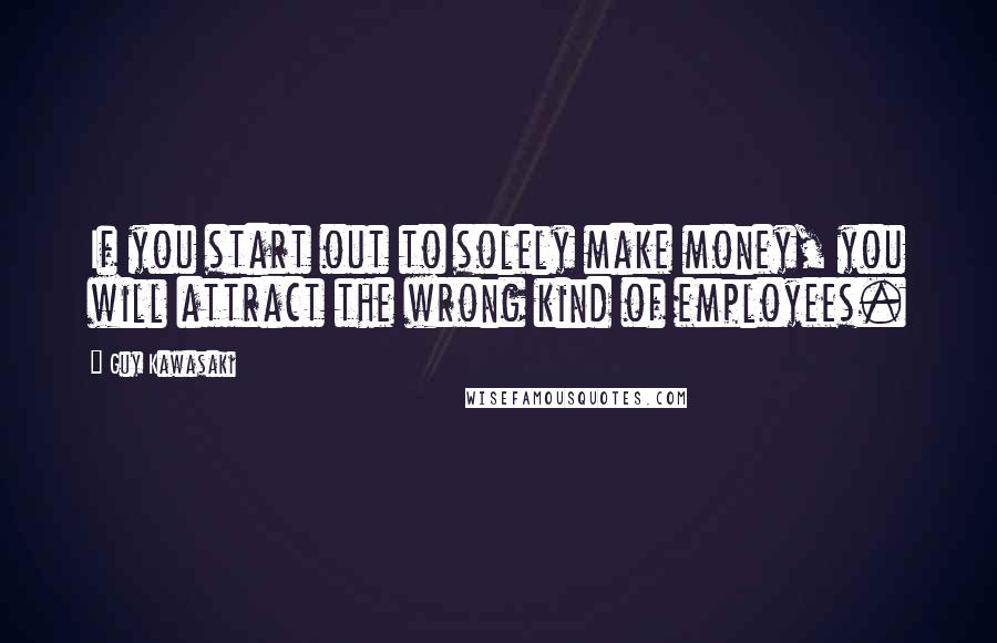 Guy Kawasaki Quotes: If you start out to solely make money, you will attract the wrong kind of employees.