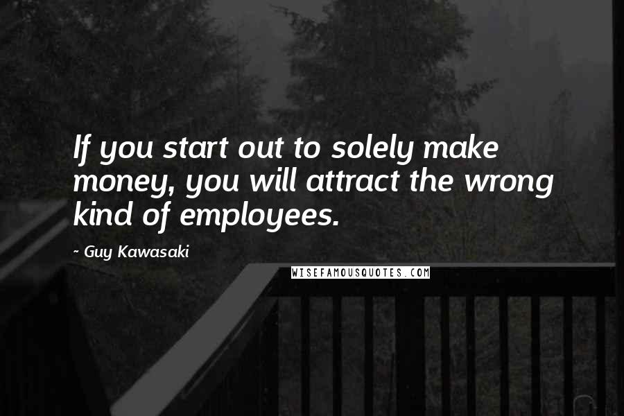 Guy Kawasaki Quotes: If you start out to solely make money, you will attract the wrong kind of employees.