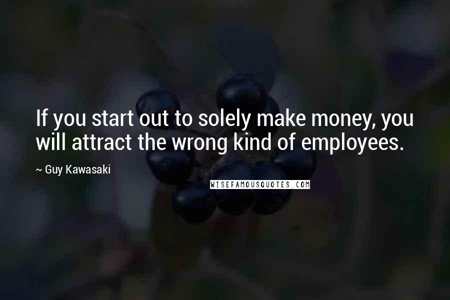 Guy Kawasaki Quotes: If you start out to solely make money, you will attract the wrong kind of employees.