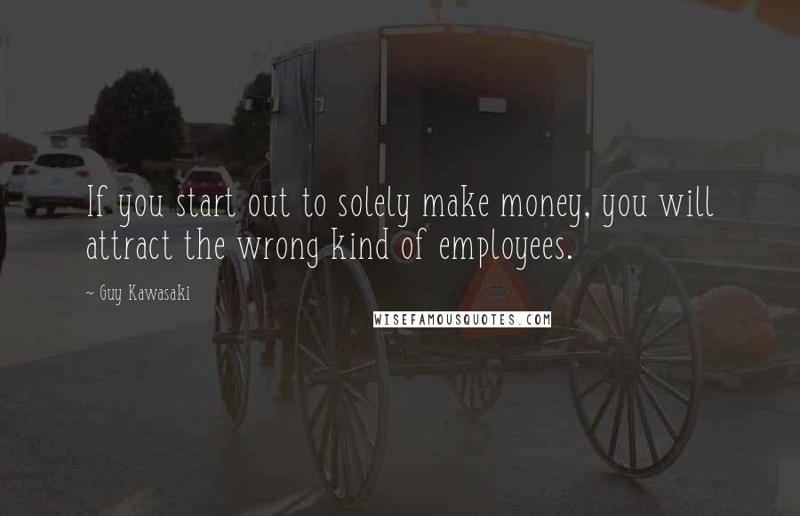 Guy Kawasaki Quotes: If you start out to solely make money, you will attract the wrong kind of employees.