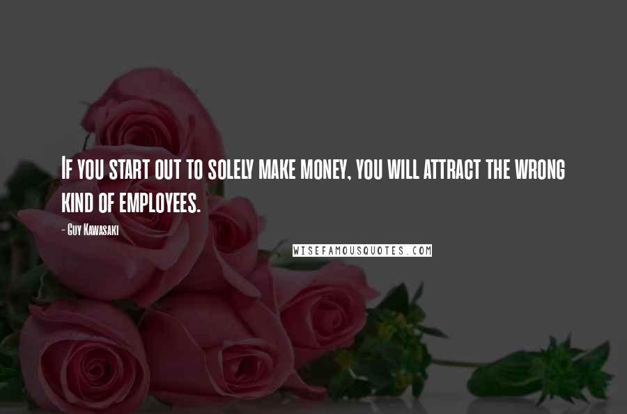 Guy Kawasaki Quotes: If you start out to solely make money, you will attract the wrong kind of employees.