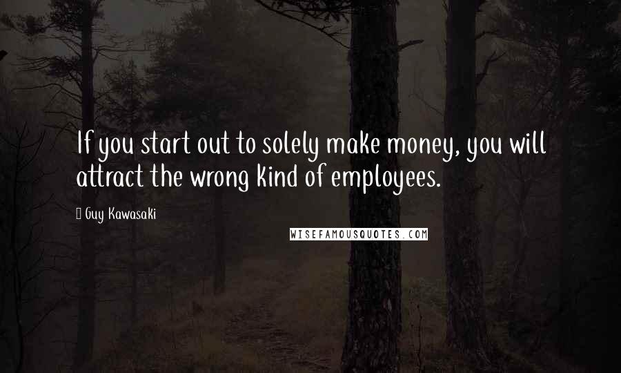 Guy Kawasaki Quotes: If you start out to solely make money, you will attract the wrong kind of employees.