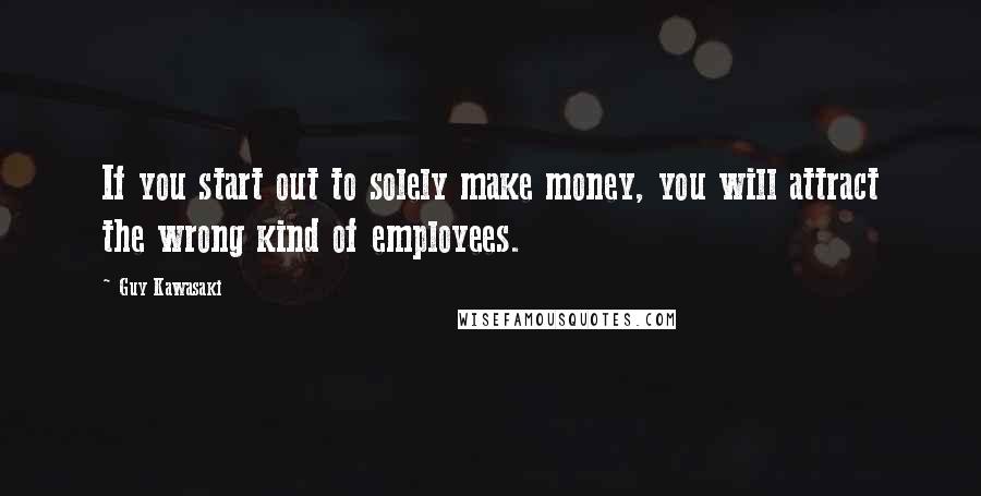 Guy Kawasaki Quotes: If you start out to solely make money, you will attract the wrong kind of employees.