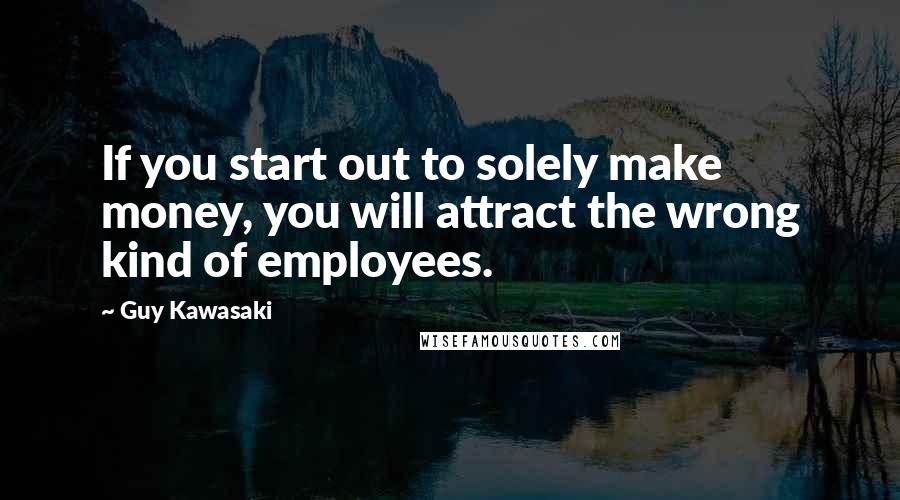 Guy Kawasaki Quotes: If you start out to solely make money, you will attract the wrong kind of employees.