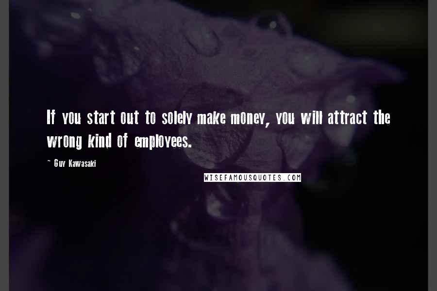 Guy Kawasaki Quotes: If you start out to solely make money, you will attract the wrong kind of employees.