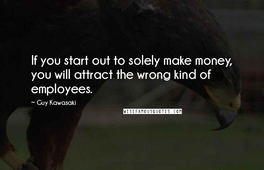 Guy Kawasaki Quotes: If you start out to solely make money, you will attract the wrong kind of employees.