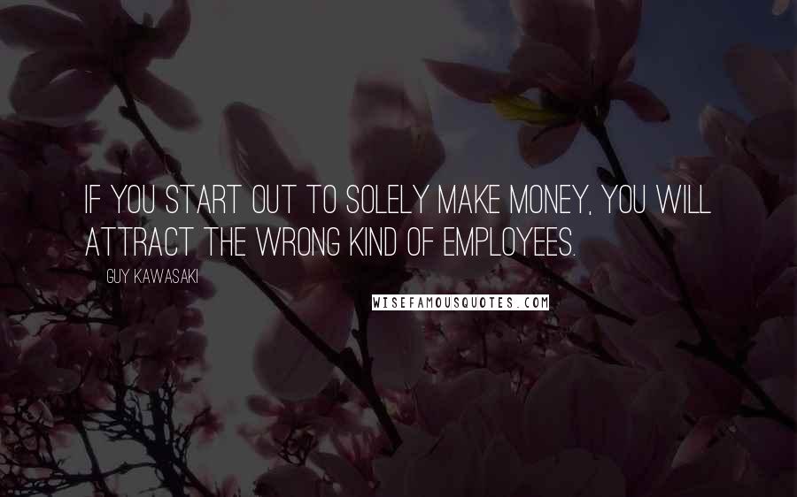 Guy Kawasaki Quotes: If you start out to solely make money, you will attract the wrong kind of employees.